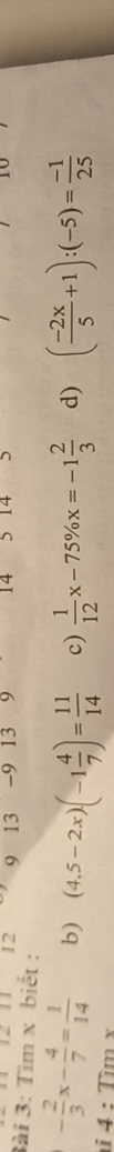 12 9 . 13 -9 13 9 14 5 14 5
3ài 3: Tìm x biết :
- 2/3 x- 4/7 = 1/14  b) (4,5-2x)(-1 4/7 )= 11/14  c)  1/12 x-75% x=-1 2/3  d) ( (-2x)/5 +1):(-5)= (-1)/25 
i 4 : Tìm x