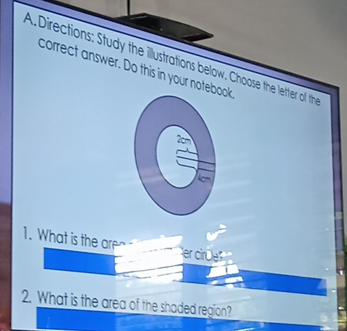 Directions: Study the illustrations below. Choose the letter of the 
correct answer. Do this in your notebok 
1. What is the are 
er cir üe 
2. What is the area of the shaded region?