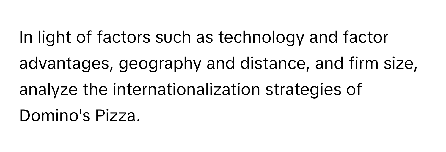 In light of factors such as technology and factor advantages, geography and distance, and firm size, analyze the internationalization strategies of Domino's Pizza.