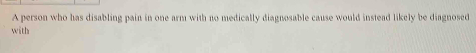 A person who has disabling pain in one arm with no medically diagnosable cause would instead likely be diagnosed 
with