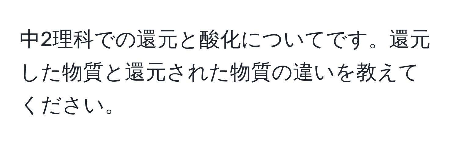 中2理科での還元と酸化についてです。還元した物質と還元された物質の違いを教えてください。