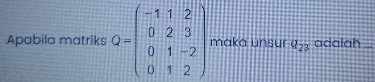 Apabila matriks Q=beginpmatrix -1&1&2 0&2&3 0&1&-2 0&1&2endpmatrix maka unsur q_23 adalah ...