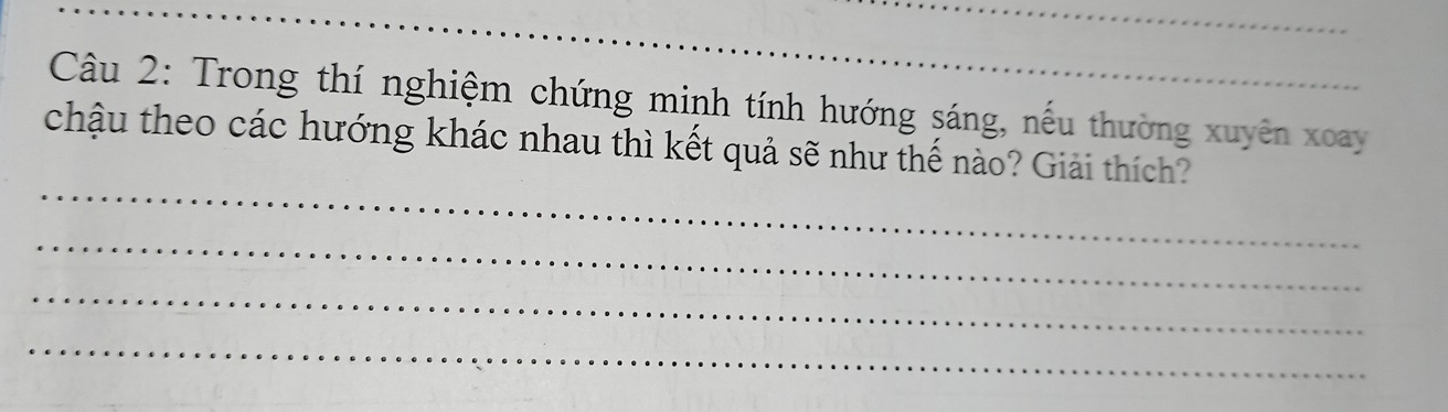 Trong thí nghiệm chứng minh tính hướng sáng, nếu thường xuyên xoay 
_ 
chậu theo các hướng khác nhau thì kết quả sẽ như thế nào? Giải thích? 
_ 
_ 
_