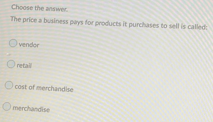 Choose the answer.
The price a business pays for products it purchases to sell is called:
vendor
retail
cost of merchandise
merchandise