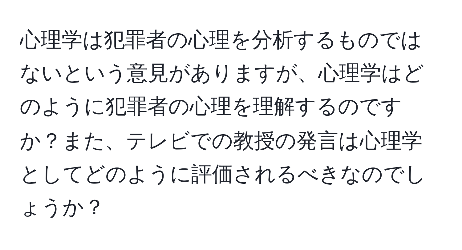 心理学は犯罪者の心理を分析するものではないという意見がありますが、心理学はどのように犯罪者の心理を理解するのですか？また、テレビでの教授の発言は心理学としてどのように評価されるべきなのでしょうか？