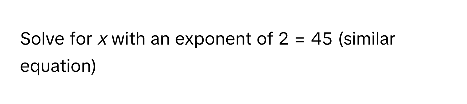 Solve for *x* with an exponent of 2 = 45 (similar equation)