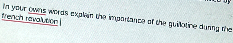 In your owns words explain the importance of the guillotine during the 
french revolution