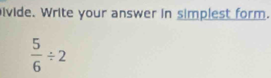 ivide. Write your answer in simplest form.
 5/6 / 2