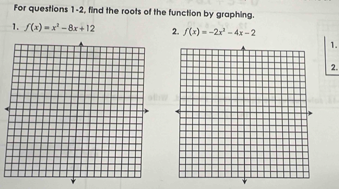 For questions 1-2, find the roots of the function by graphing. 
1. f(x)=x^2-8x+12
2. f(x)=-2x^2-4x-2
1. 
2.