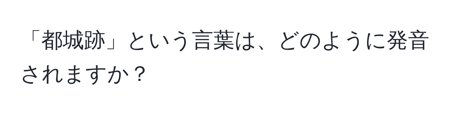 「都城跡」という言葉は、どのように発音されますか？