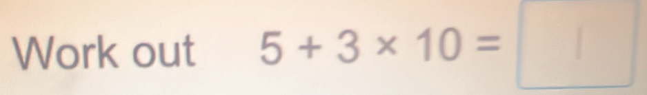 Work out 5 + 3 × 10 = _ 