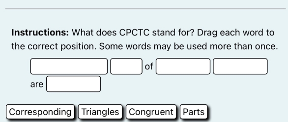 Instructions: What does CPCTC stand for? Drag each word to 
the correct position. Some words may be used more than once.
□ □ of □ □
are □
Corresponding Triangles Congruent Parts