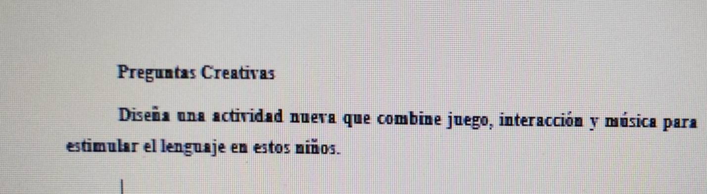 Preguntas Creativas 
Diseña una actividad nueva que combine juego, interacción y música para 
estimular el lenguaje en estos niños.