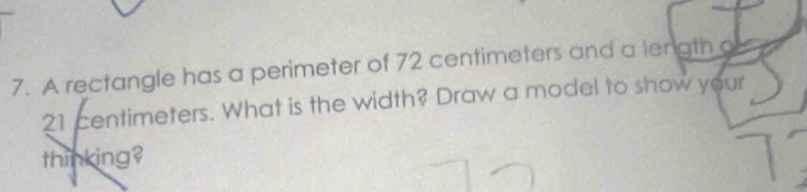 A rectangle has a perimeter of 72 centimeters and a length o
21 centimeters. What is the width? Draw a model to show your 
thinking?