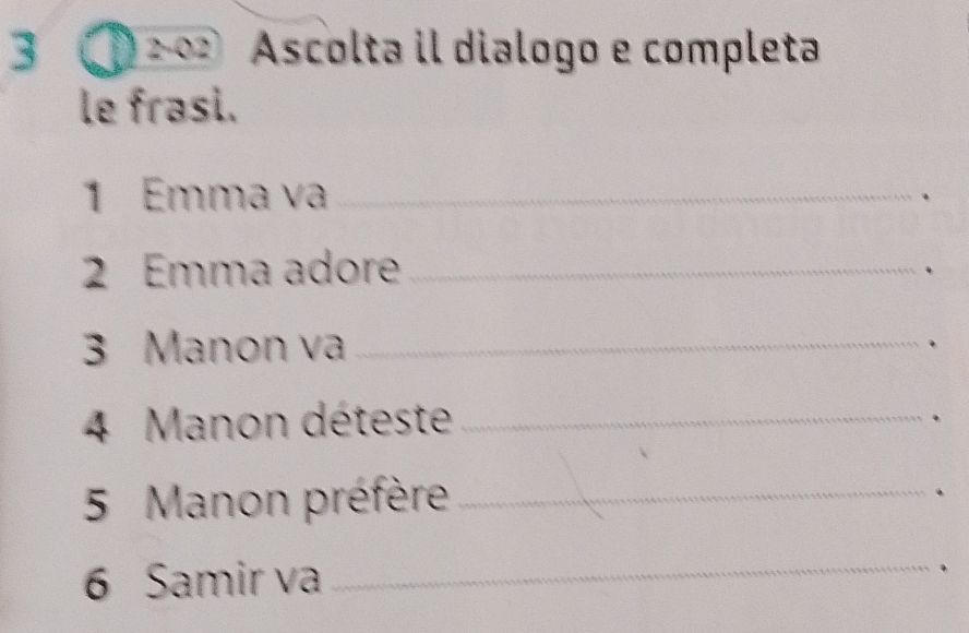 3 ①2 ∞ Ascolta il dialogo e completa 
le frasi. 
1 Emma va_ 
. 
2 Emma adore_ 
、 
3 Manon va_ 
. 
4 Manon déteste_ 
. 
5 Manon préfère_ 
6 Samir va 
_ 
.