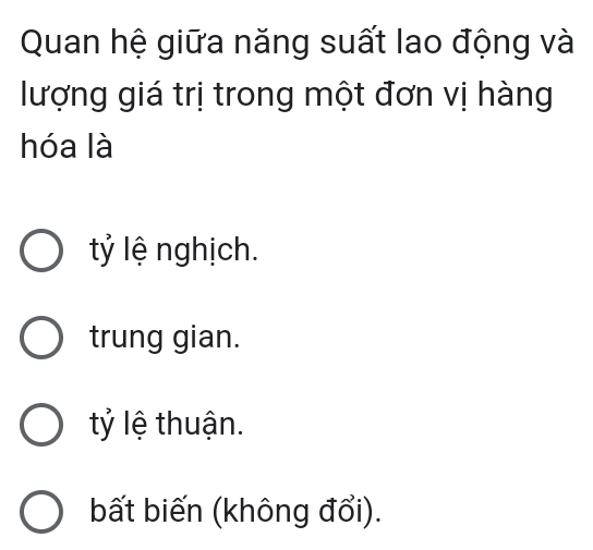 Quan hệ giữa năng suất lao động và
lượng giá trị trong một đơn vị hàng
hóa là
ỷ lệ nghịch.
trung gian.
tỷ lệ thuận.
bất biến (không đổi).