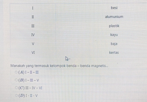 Manakah yang termasuk kelompok benda - benda magnetis...
(A) I-II-III
(B) I-III-V
(C) III-IV-VI
(D) 1-II-V