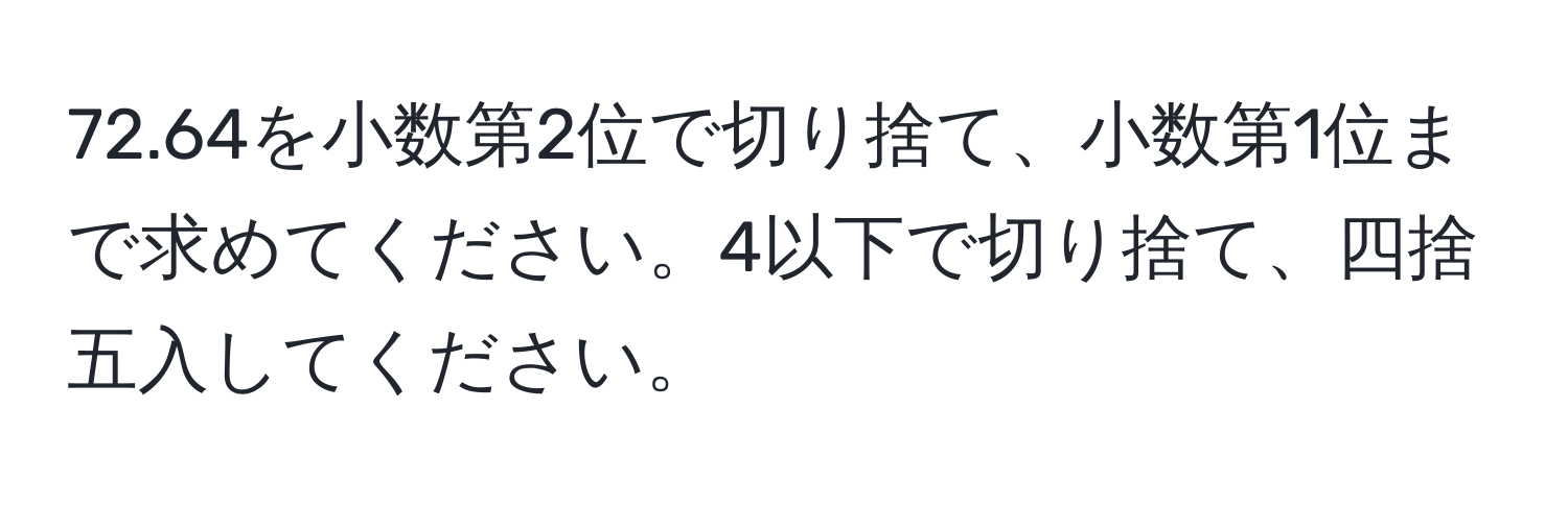 72.64を小数第2位で切り捨て、小数第1位まで求めてください。4以下で切り捨て、四捨五入してください。