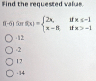 Find the requested value.
f(-6) for f(x)=beginarrayl 2x,ifx≤ -1 x-8,ifx>-1endarray.
-12
-2
12
-14