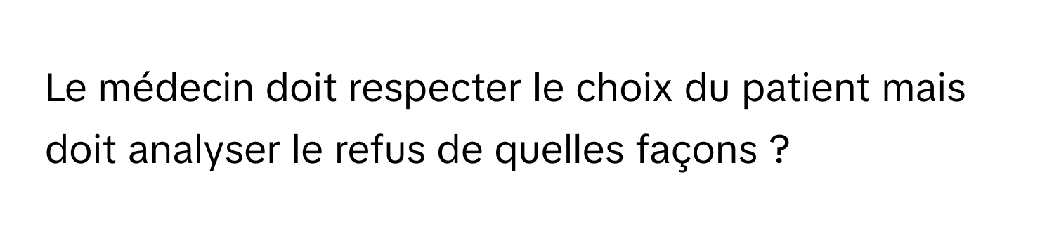 Le médecin doit respecter le choix du patient mais doit analyser le refus de quelles façons ?