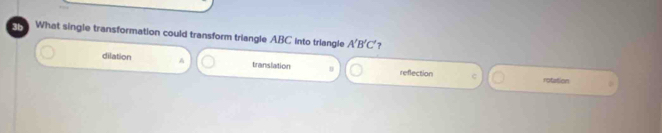 3b What single transformation could transform triangle ABC Into triangle A'B'C' ?
translation
dilation A n reflection rotation