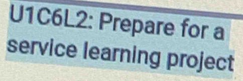 U1C6L2: Prepare for a 
service learning project