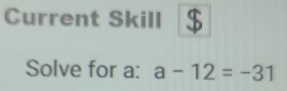 Current Skill 
Solve for a : a-12=-31