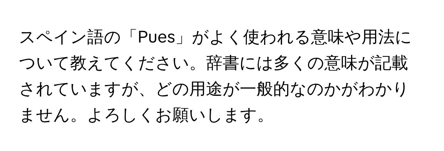 スペイン語の「Pues」がよく使われる意味や用法について教えてください。辞書には多くの意味が記載されていますが、どの用途が一般的なのかがわかりません。よろしくお願いします。