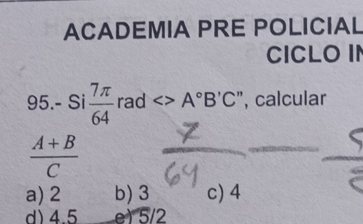 ACADEMIA PRE POLICIAL
CICLO IN
95.- Si  7π /64  rad <>A°B'C ", calcular
 (A+B)/C 
a) 2 b) 3 c) 4
d) 4.5 e) 5/2