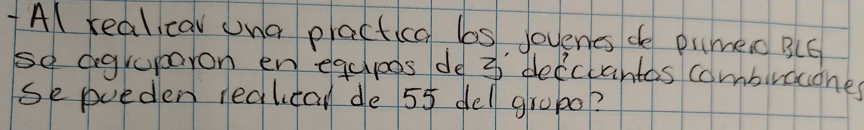 Al real cav ona practica bs Joyenes de pume B(G 
se agruparon en egcpaes de 3 defcuantos combiuacones 
Se poeden realital de 55 dell gropo?