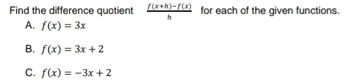 Find the difference quotient  (f(x+h)-f(x))/h  for each of the given functions.
A. f(x)=3x
B. f(x)=3x+2
C. f(x)=-3x+2