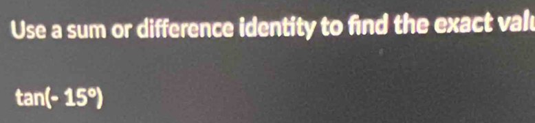 Use a sum or difference identity to find the exact val
tan (-15°)