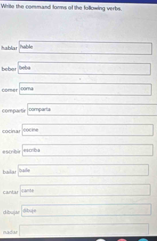 Write the command forms of the following verbs. 
hablar hable 
beber beba 
comer coma 
compartir comparta 
cocinar cocine 
escribir escriba 
bailar baile 
□ 
∴ △ ADE=△ DBC
cantar cante 
dibujar dibuje
A(a,a,b
nadar □ □