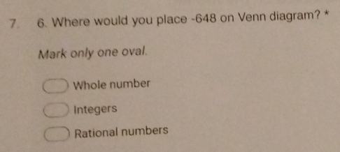 Where would you place -648 on Venn diagram? *
Mark only one oval.
Whole number
Integers
Rational numbers