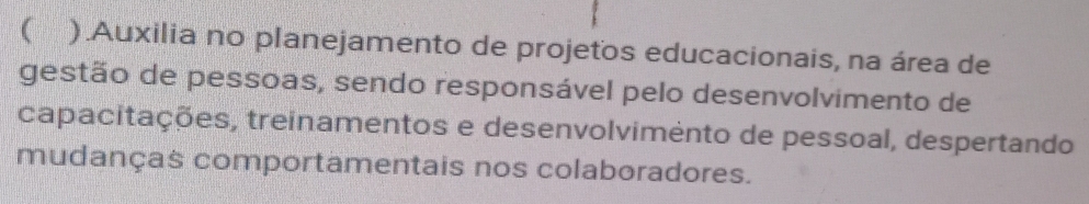 ( ).Auxilia no planejamento de projetos educacionais, na área de 
gestão de pessoas, sendo responsável pelo desenvolvimento de 
capacitações, treinamentos e desenvolvimento de pessoal, despertando 
mudanças comportamentais nos colaboradores.