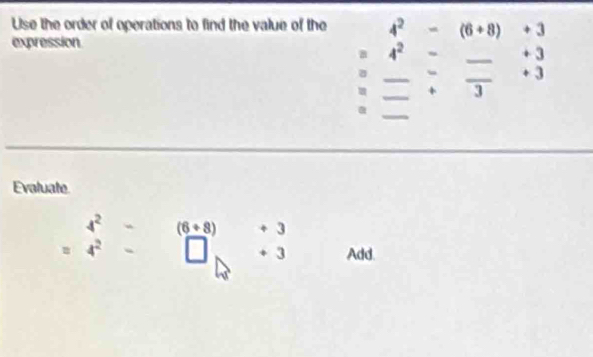 Use the order of operations to find the value of the + 3
(6+8)
expression
4^2 _ + 3
_ 
_
+ 3
_ + 3
_ 
Evaluate
4^2 (6+8) 3
4^2
3 Add.