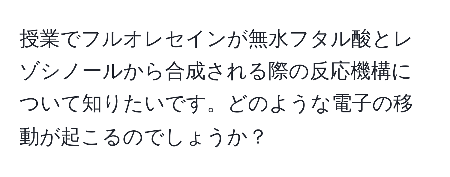 授業でフルオレセインが無水フタル酸とレゾシノールから合成される際の反応機構について知りたいです。どのような電子の移動が起こるのでしょうか？