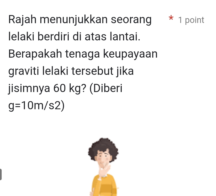 Rajah menunjukkan seorang * 1 point 
lelaki berdiri di atas lantai. 
Berapakah tenaga keupayaan 
graviti lelaki tersebut jika 
jisimnya 60 kg? (Diberi
g=10m/s2)