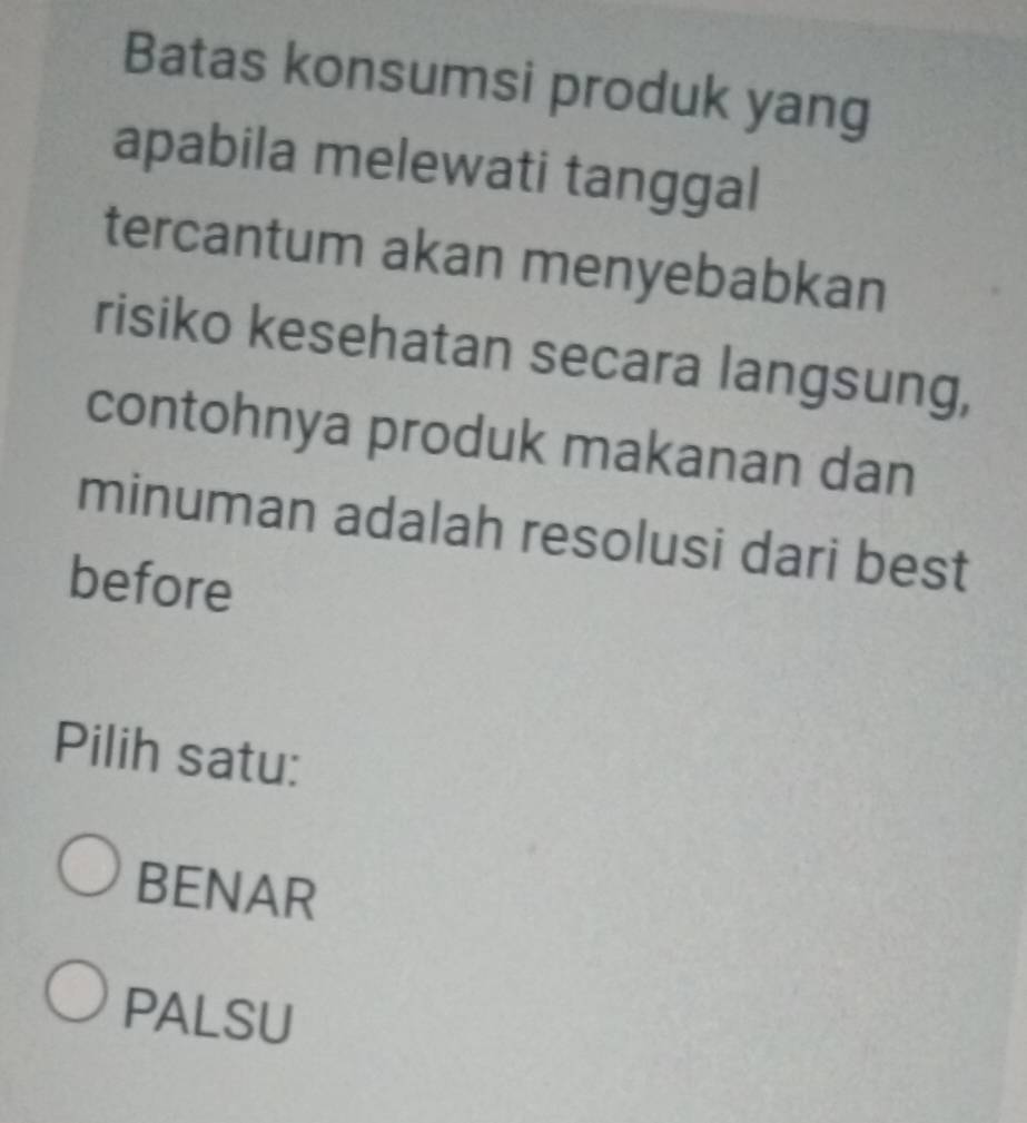 Batas konsumsi produk yang
apabila melewati tanggal
tercantum akan menyebabkan
risiko kesehatan secara langsung,
contohnya produk makanan dan
minuman adalah resolusi dari best
before
Pilih satu:
BENAR
PALSU