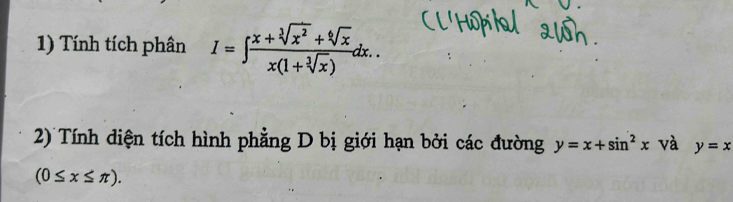 Tính tích phân I=∈t  (x+sqrt[3](x^2)+sqrt[6](x))/x(1+sqrt[3](x)) dx.. 
2) Tính diện tích hình phẳng D bị giới hạn bởi các đường y=x+sin^2x và y=x
(0≤ x≤ π ).