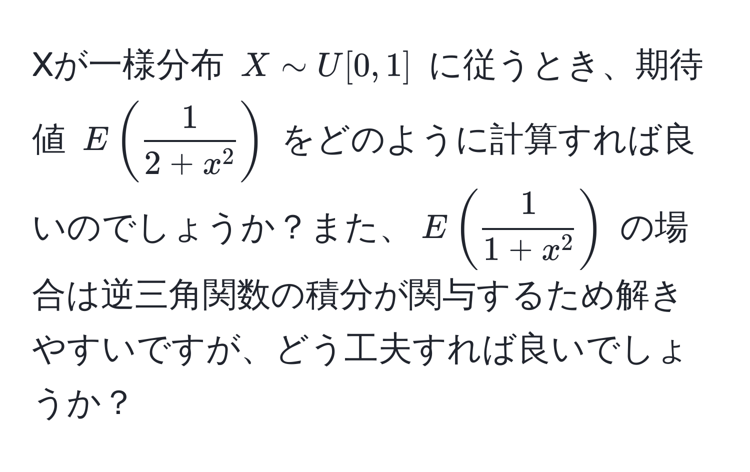 Xが一様分布 $X sim U[0,1]$ に従うとき、期待値 $E(frac12 + x^2)$ をどのように計算すれば良いのでしょうか？また、$E(frac11 + x^2)$ の場合は逆三角関数の積分が関与するため解きやすいですが、どう工夫すれば良いでしょうか？