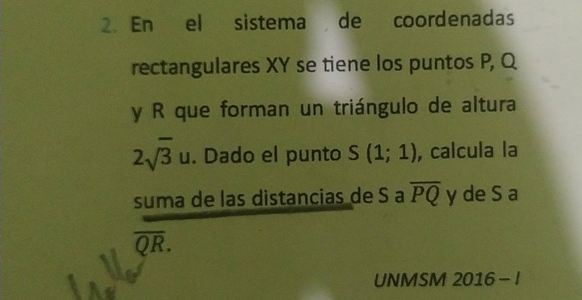 En el sistema de coordenadas 
rectangulares XY se tiene los puntos P, Q
y R que forman un triángulo de altura
2sqrt(3)u. . Dado el punto S(1;1) , calcula la 
suma de las distancias de S a overline PQ y de S a
overline QR. 
UNMSM 2016 - !