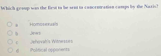 Which group was the first to be sent to concentration camps by the Nazis?
a Homosexuals
b Jews
C Jehovah's Witnesses
d Political opponents