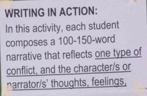 WRITING IN ACTION: 
In this activity, each student 
composes a 100 - 150 -word 
narrative that reflects one type of 
conflict, and the character/s or 
narrator/s' thoughts, feelings,