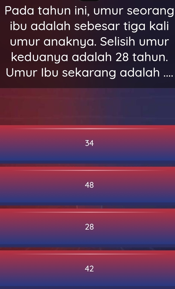 Pada tahun ini, umur seorang
ibu adalah sebesar tiga kali
umur anaknya. Selisih umur
keduanya adalah 28 tahun.
Umur Ibu sekarang adalah ....
34
48
28
42