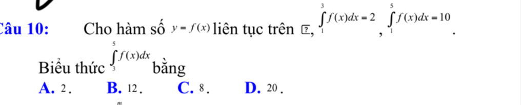 Cho hàm số y=f(x) liên tục trên prodlimits _C?^3f(x)dx=2 ∈tlimits _1^5f(x)dx=10
Biểu thức ∈tlimits _3^5f(x)dx bằng
A. 2. B. 12. C. 8. D. 20.