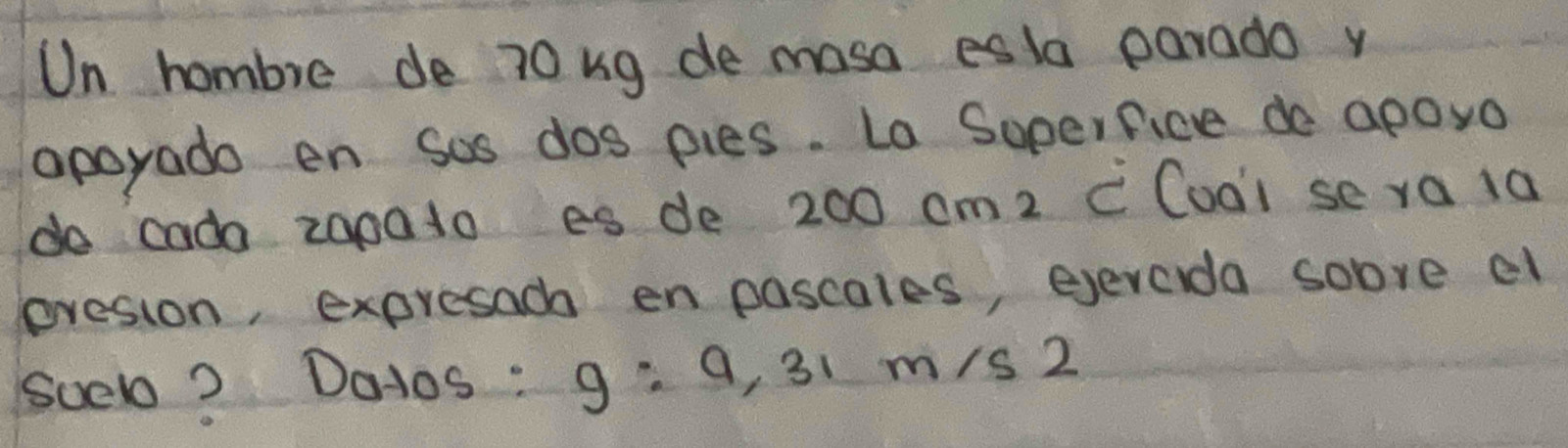 Un hombre de 70ug de mosa esla parada y 
apoyado en sos dos pies. La Soperfice do apoyo 
do cada z00ato es de 200 cm2 C Coai se ra 1a 
evesion, expresach en pascales, evercida sobre el 
soel? Da1os : g: 9, 31 m/s 2