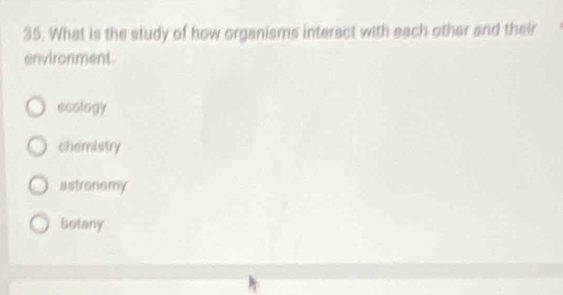 What is the study of how organisms interact with each other and their
environment
ecology
chemistry
astronomy
Botany