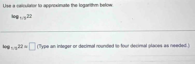 Use a calculator to approximate the logarithm below.
log _1/522
log _1/522approx □ (Type an integer or decimal rounded to four decimal places as needed.)