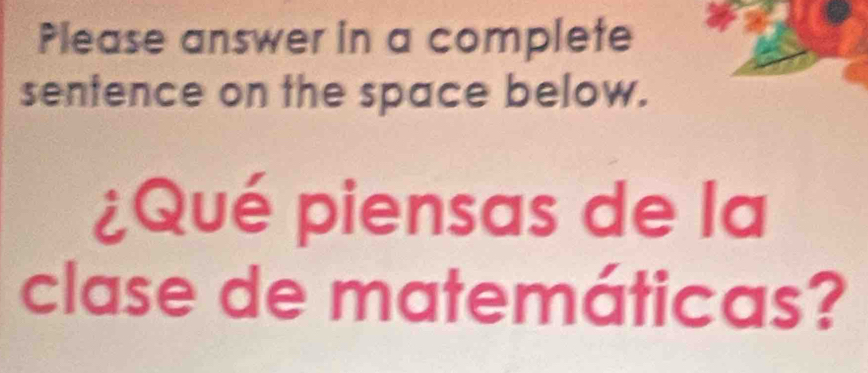 Please answer in a complete 
sentence on the space below. 
¿Qué piensas de la 
clase de matemáticas?